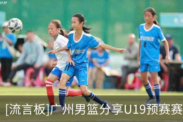 [流言板]广州男篮分享U19预赛赛程：将于今日对阵辽宁U19